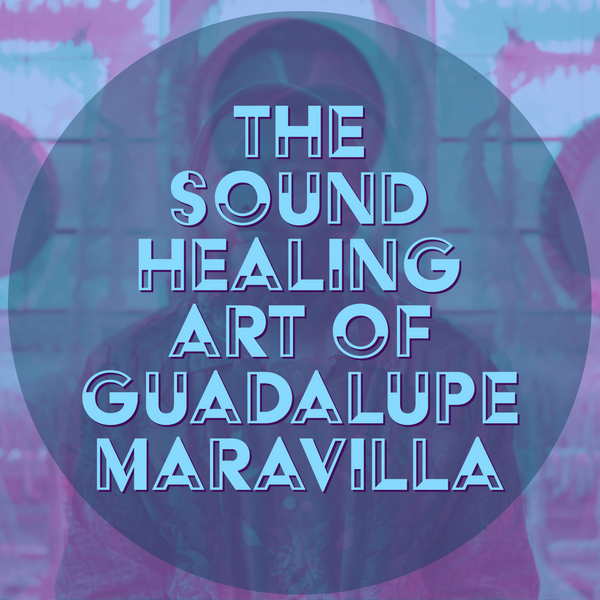 The Sound Healing Art of Guadalupe Maravilla
